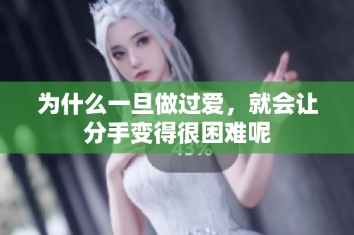 为什么一旦做过爱，就会让分手变得很困难呢