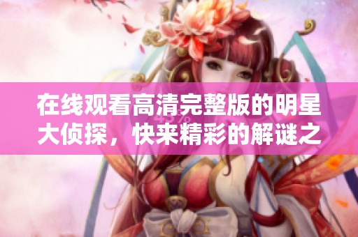 在线观看高清完整版的明星大侦探，快来精彩的解谜之旅吧