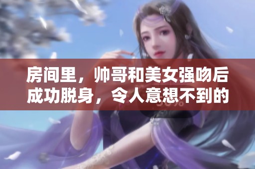 房间里，帅哥和美女强吻后成功脱身，令人意想不到的结果让人惊讶