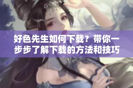 好色先生如何下载？带你一步步了解下载的方法和技巧