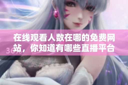 在线观看人数在哪的免费网站，你知道有哪些直播平台可以免费观看吗