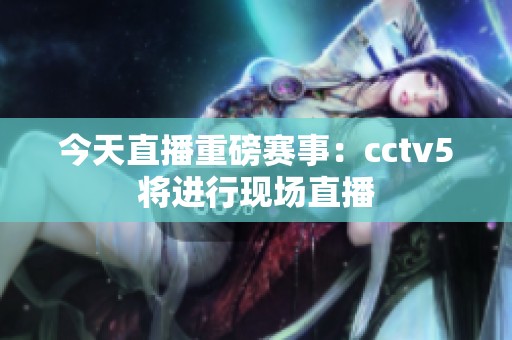 今天直播重磅赛事：cctv5将进行现场直播