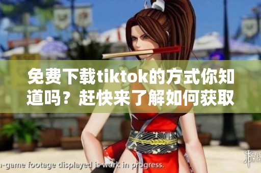 免费下载tiktok的方式你知道吗？赶快来了解如何获取tiktok内容！