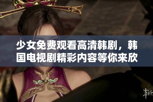 少女免费观看高清韩剧，韩国电视剧精彩内容等你来欣赏