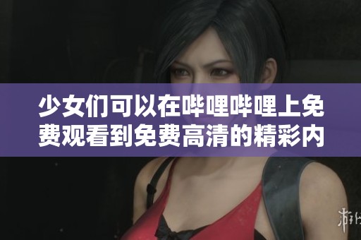 少女们可以在哔哩哔哩上免费观看到免费高清的精彩内容
