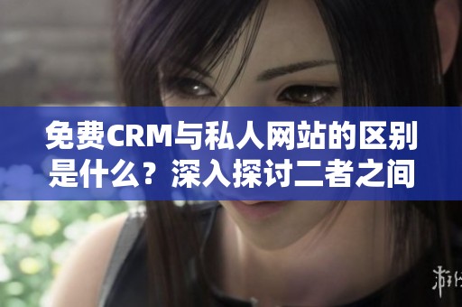 免费CRM与私人网站的区别是什么？深入探讨二者之间的不同点。