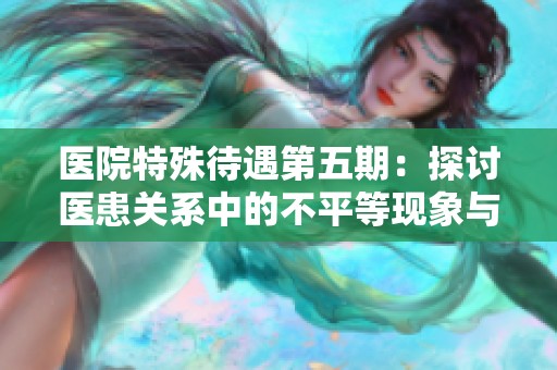 医院特殊待遇第五期：探讨医患关系中的不平等现象与解决方案