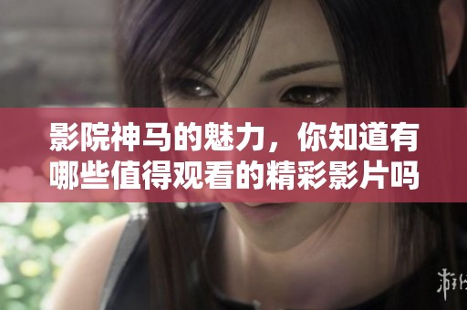 影院神马的魅力，你知道有哪些值得观看的精彩影片吗