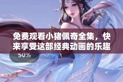 免费观看小猪佩奇全集，快来享受这部经典动画的乐趣吧！
