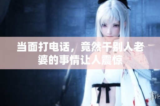 当面打电话，竟然干别人老婆的事情让人震惊