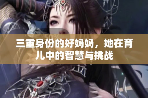 三重身份的好妈妈，她在育儿中的智慧与挑战