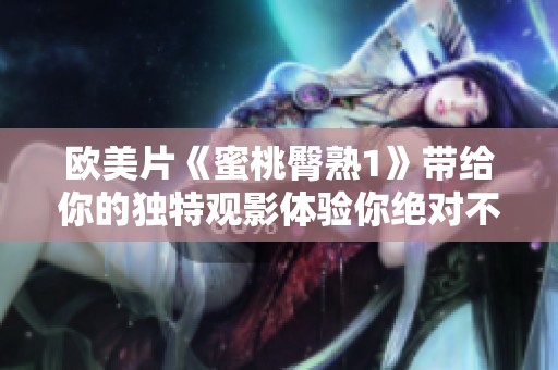 欧美片《蜜桃臀熟1》带给你的独特观影体验你绝对不能错过