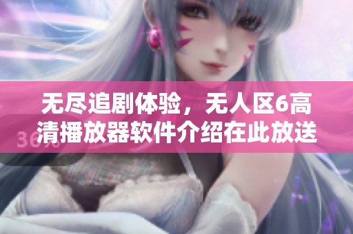 无尽追剧体验，无人区6高清播放器软件介绍在此放送