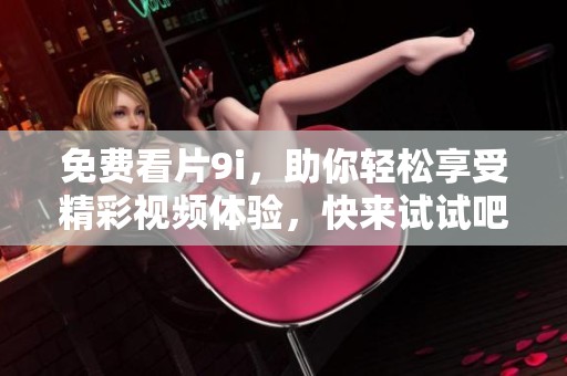 免费看片9i，助你轻松享受精彩视频体验，快来试试吧！