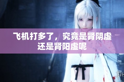 飞机打多了，究竟是肾阴虚还是肾阳虚呢