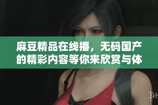 麻豆精品在线播，**国产的精彩内容等你来欣赏与体验