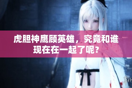 虎胆神鹰顾英雄，究竟和谁现在在一起了呢？