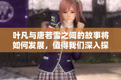 叶凡与唐若雪之间的故事将如何发展，值得我们深入探讨和关注