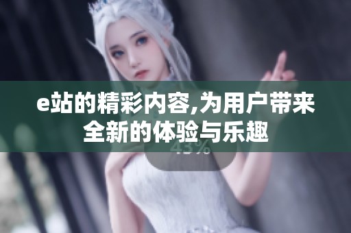 e站的精彩内容,为用户带来全新的体验与乐趣