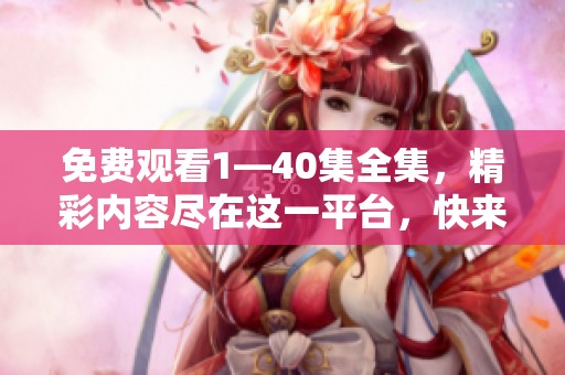 免费观看1—40集全集，精彩内容尽在这一平台，快来观看吧
