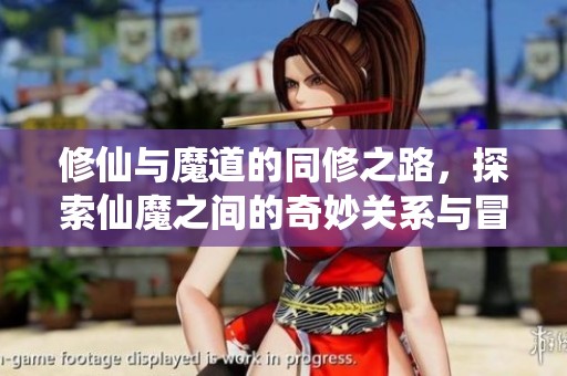 修仙与魔道的同修之路，探索仙魔之间的奇妙关系与冒险