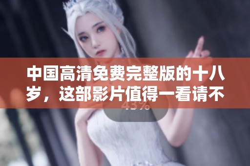 中国高清免费完整版的十八岁，这部影片值得一看请不要错过