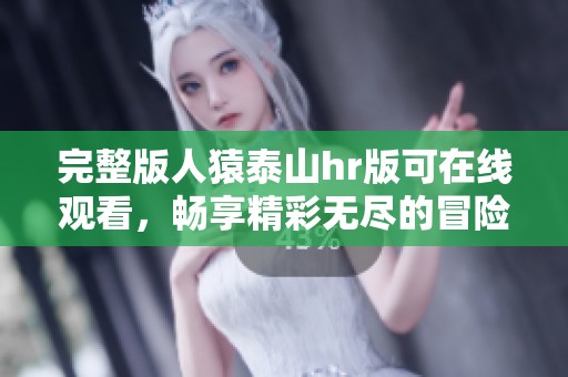 完整版人猿泰山hr版可在线观看，畅享精彩无尽的冒险故事