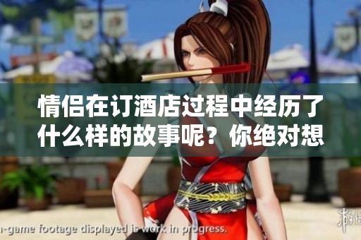 情侣在订酒店过程中经历了什么样的故事呢？你绝对想了解他们的经历。