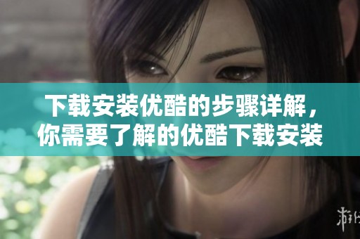 下载安装优酷的步骤详解，你需要了解的优酷下载安装信息尽在这里。