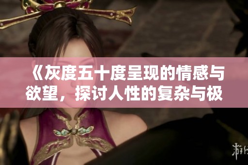 《灰度五十度呈现的情感与欲望，探讨人性的复杂与极致》
