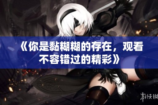 《你是黏糊糊的存在，观看不容错过的精彩》