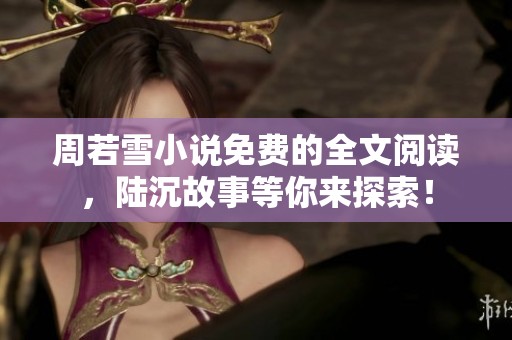 周若雪小说免费的全文阅读，陆沉故事等你来探索！
