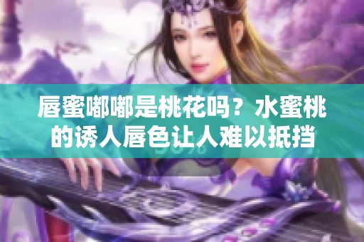 唇蜜嘟嘟是桃花吗？水蜜桃的诱人唇色让人难以抵挡