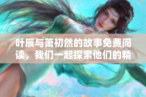 叶辰与萧初然的故事免费阅读，我们一起探索他们的精彩篇章吧