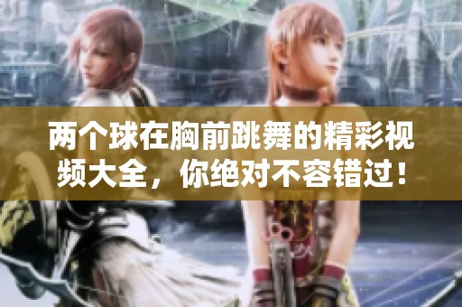 两个球在胸前跳舞的精彩视频大全，你绝对不容错过！