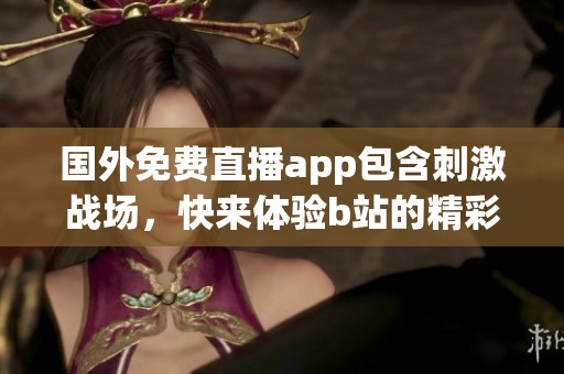 国外免费直播app包含刺激战场，快来体验b站的精彩内容！