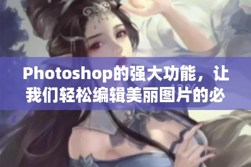 Photoshop的强大功能，让我们轻松编辑美丽图片的必备工具