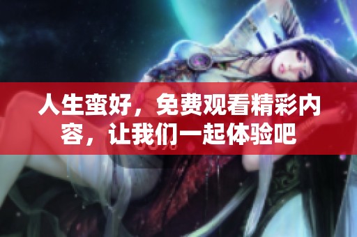 人生蛮好，免费观看精彩内容，让我们一起体验吧