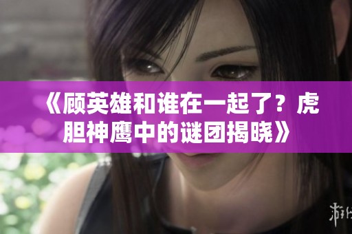 《顾英雄和谁在一起了？虎胆神鹰中的谜团揭晓》