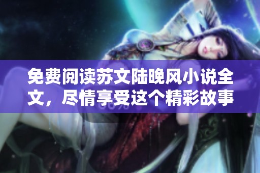 免费阅读苏文陆晚风小说全文，尽情享受这个精彩故事的每一个瞬间