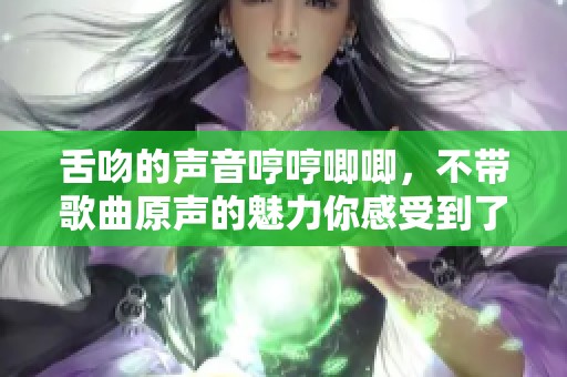 舌吻的声音哼哼唧唧，不带歌曲原声的魅力你感受到了吗