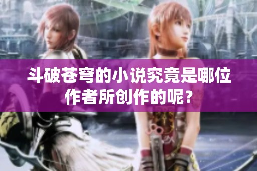 斗破苍穹的小说究竟是哪位作者所创作的呢？