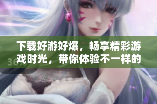 下载好游好爆，畅享精彩游戏时光，带你体验不一样的乐趣