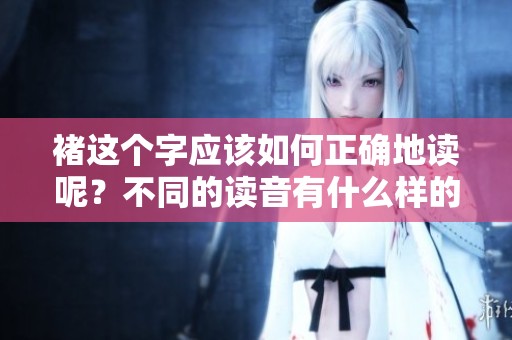 褚这个字应该如何正确地读呢？不同的读音有什么样的寓意呢？