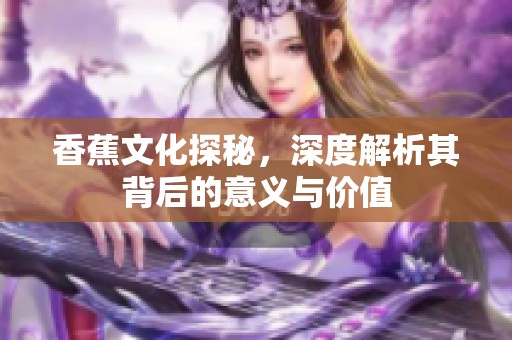 香蕉文化探秘，深度解析其背后的意义与价值