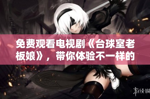 免费观看电视剧《台球室老板娘》，带你体验不一样的精彩故事！