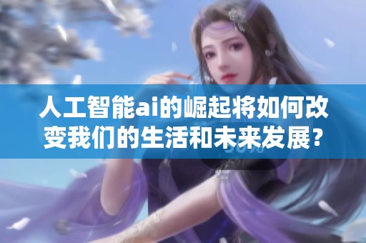 人工智能ai的崛起将如何改变我们的生活和未来发展？