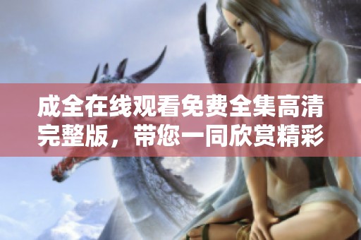 成全在线观看免费全集高清完整版，带您一同欣赏精彩的剧情与魅力。