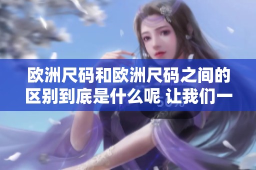 欧洲尺码和欧洲尺码之间的区别到底是什么呢 让我们一起来了解一下详细信息