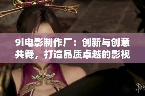 9i电影制作厂：创新与创意共舞，打造品质卓越的影视作品